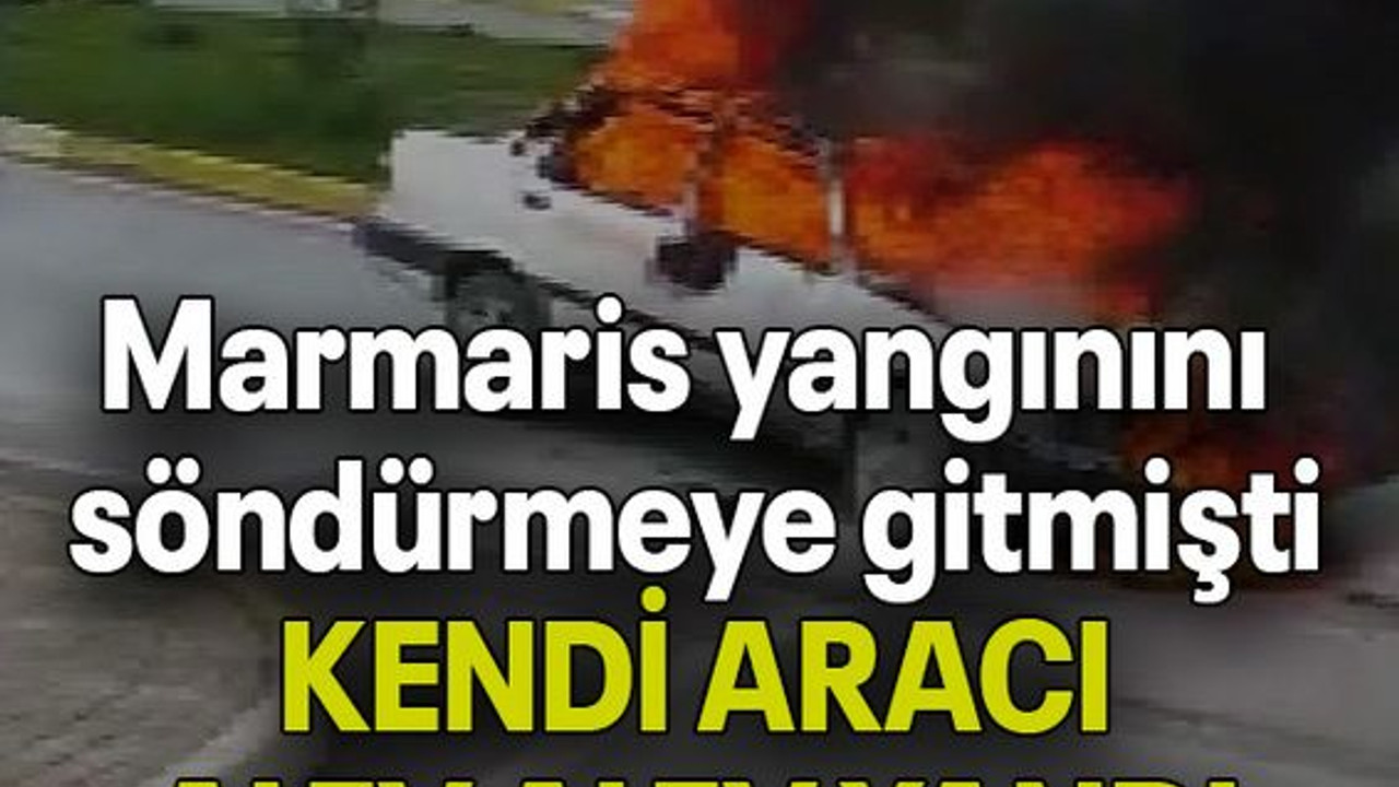 Marmaris yangınını söndürmeye gitmişti, KENDİ ARACI ALEV ALEV YANDI